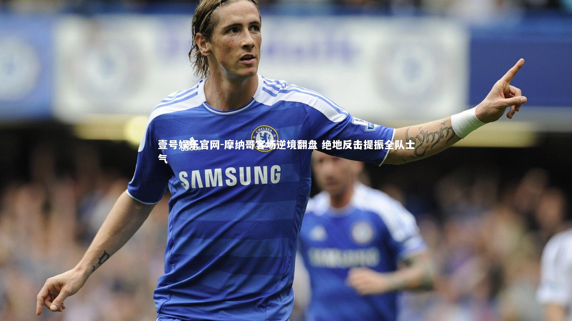 壹号娱乐官网-摩纳哥客场逆境翻盘 绝地反击提振全队士气