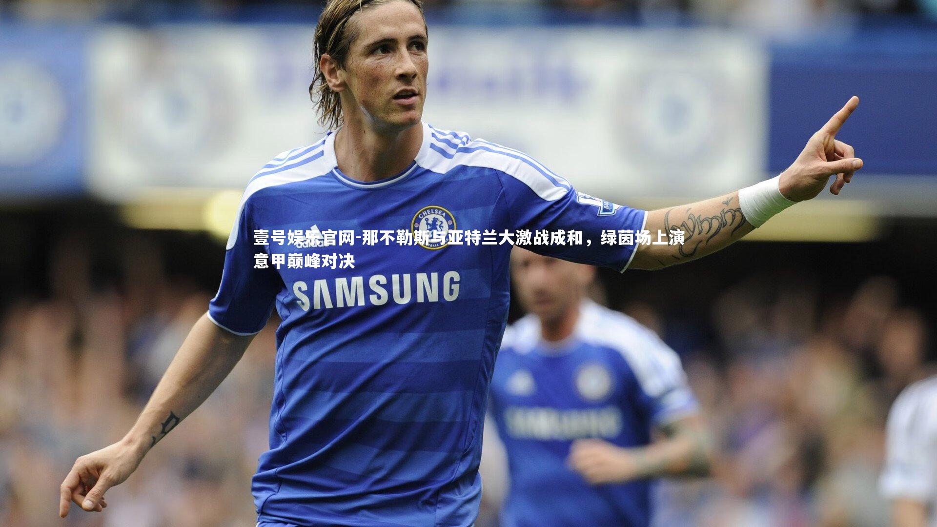 那不勒斯与亚特兰大激战成和,绿茵场上演意甲巅峰对决