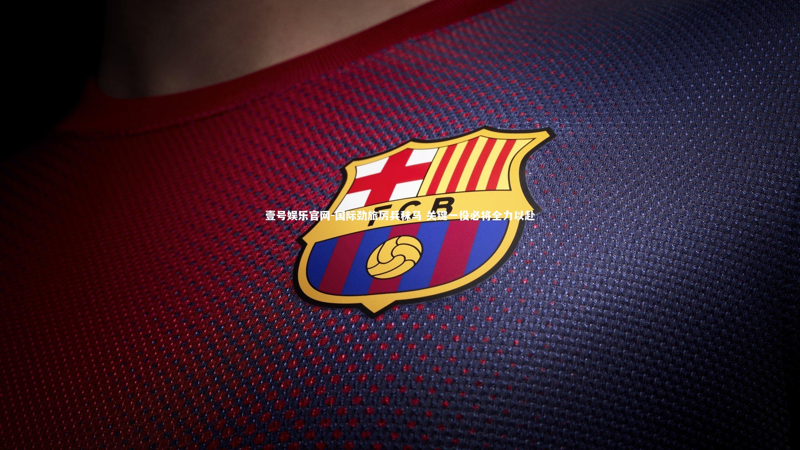 壹号娱乐官网-国际劲旅厉兵秣马 关键一役必将全力以赴